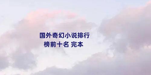 国外奇幻小说排行榜前十名 完本